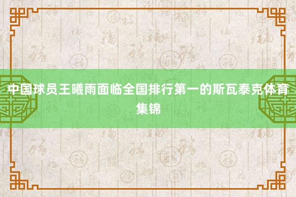 中国球员王曦雨面临全国排行第一的斯瓦泰克体育集锦