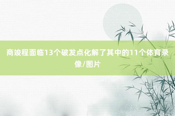 商竣程面临13个破发点化解了其中的11个体育录像/图片
