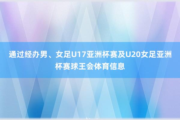 通过经办男、女足U17亚洲杯赛及U20女足亚洲杯赛球王会体育信息