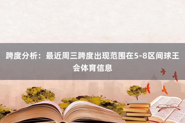 跨度分析：最近周三跨度出现范围在5-8区间球王会体育信息
