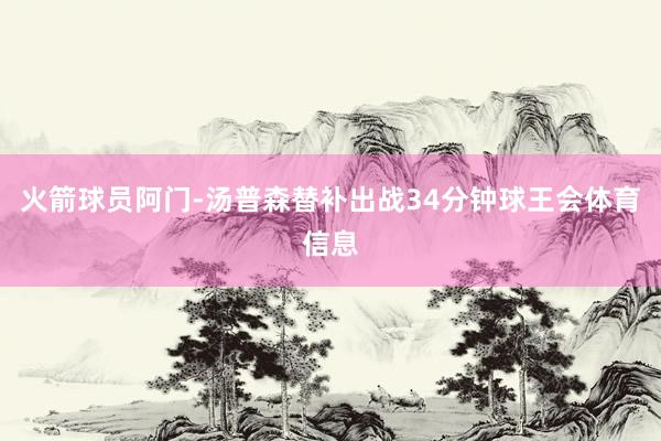 火箭球员阿门-汤普森替补出战34分钟球王会体育信息