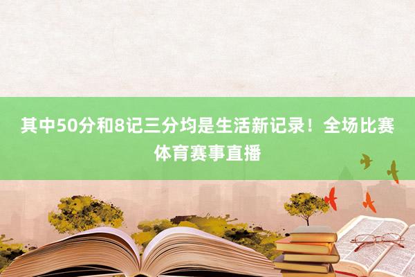 其中50分和8记三分均是生活新记录！全场比赛体育赛事直播