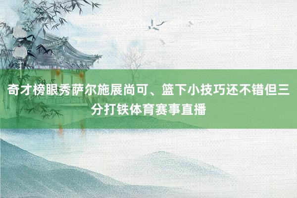 奇才榜眼秀萨尔施展尚可、篮下小技巧还不错但三分打铁体育赛事直播