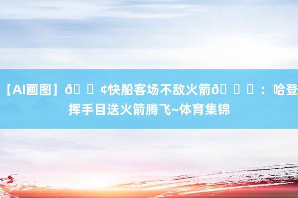 【AI画图】🚢快船客场不敌火箭🚀：哈登挥手目送火箭腾飞~体育集锦