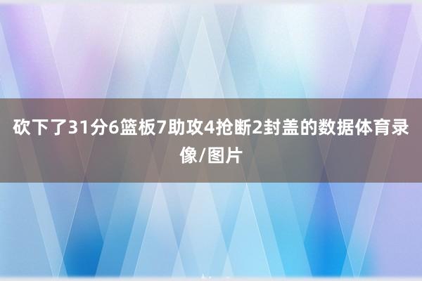 砍下了31分6篮板7助攻4抢断2封盖的数据体育录像/图片