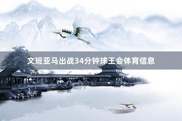 文班亚马出战34分钟球王会体育信息