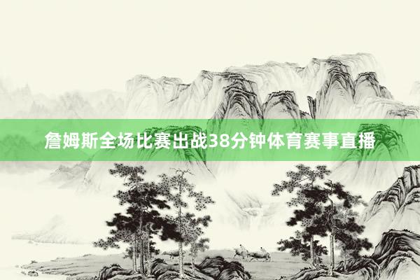 詹姆斯全场比赛出战38分钟体育赛事直播
