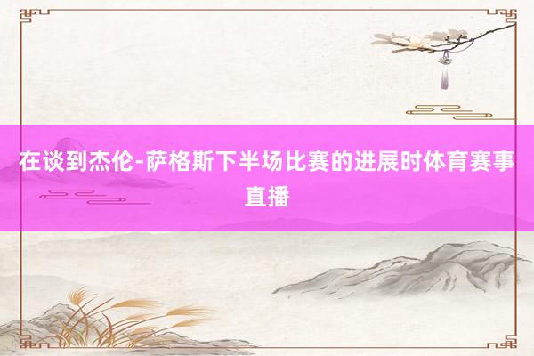 在谈到杰伦-萨格斯下半场比赛的进展时体育赛事直播