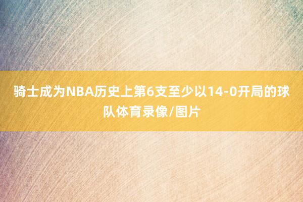 骑士成为NBA历史上第6支至少以14-0开局的球队体育录像/图片