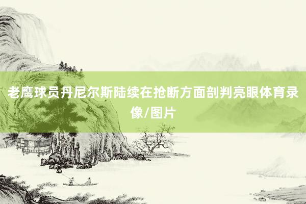 老鹰球员丹尼尔斯陆续在抢断方面剖判亮眼体育录像/图片