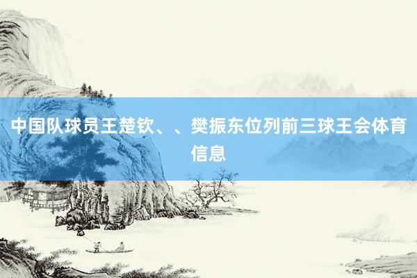 中国队球员王楚钦、、樊振东位列前三球王会体育信息
