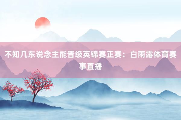 不知几东说念主能晋级英锦赛正赛：白雨露体育赛事直播