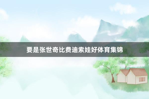 要是张世奇比费迪索娃好体育集锦