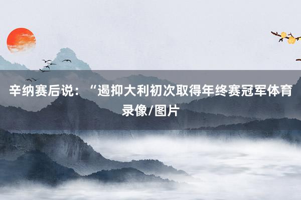 辛纳赛后说：“遏抑大利初次取得年终赛冠军体育录像/图片