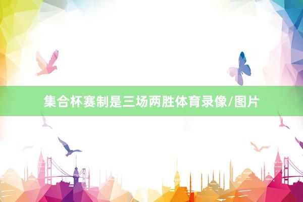 集合杯赛制是三场两胜体育录像/图片
