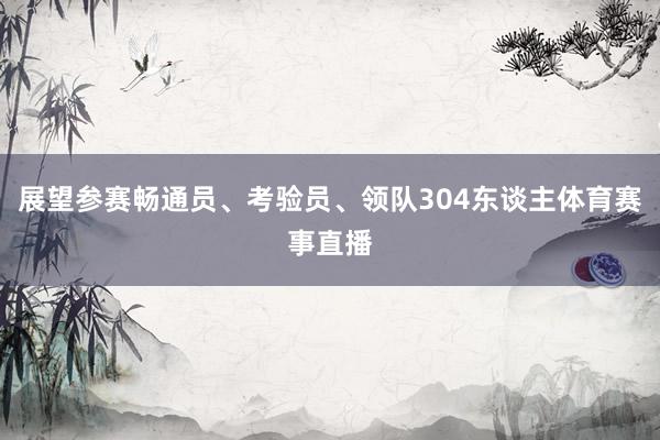 展望参赛畅通员、考验员、领队304东谈主体育赛事直播