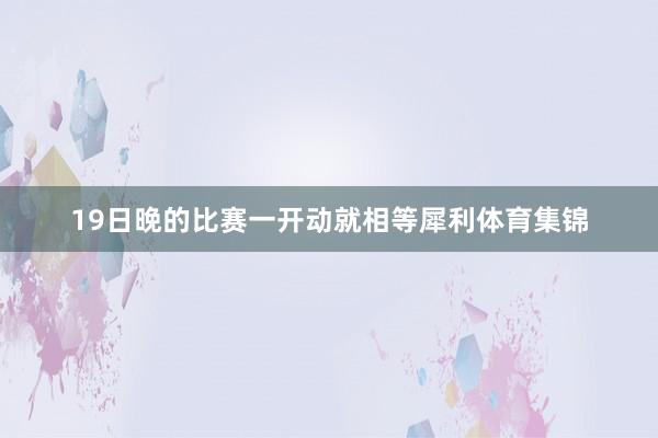 19日晚的比赛一开动就相等犀利体育集锦