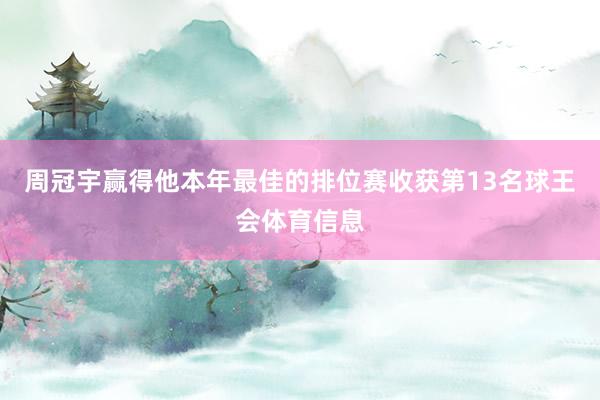 周冠宇赢得他本年最佳的排位赛收获第13名球王会体育信息