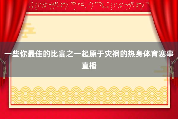 一些你最佳的比赛之一起原于灾祸的热身体育赛事直播