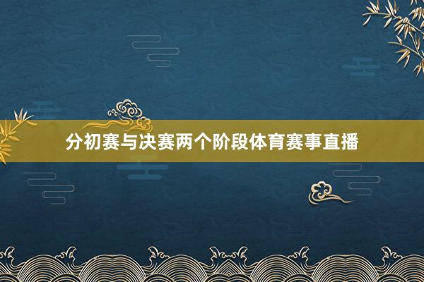 分初赛与决赛两个阶段体育赛事直播