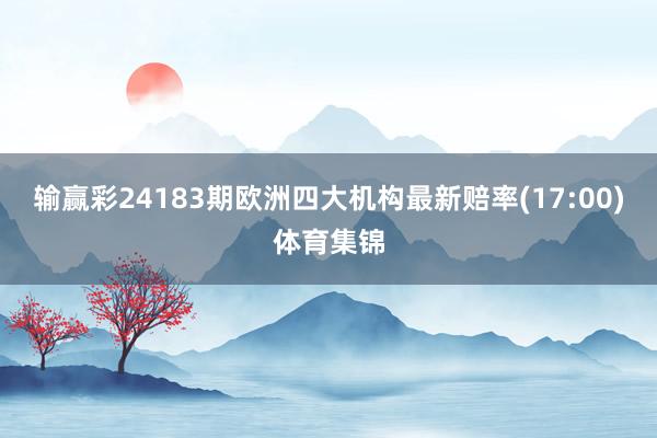 输赢彩24183期欧洲四大机构最新赔率(17:00)体育集锦