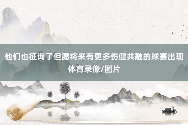 他们也征询了但愿将来有更多伤健共融的球赛出现体育录像/图片