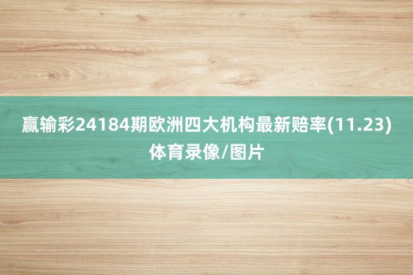 赢输彩24184期欧洲四大机构最新赔率(11.23)体育录像/图片