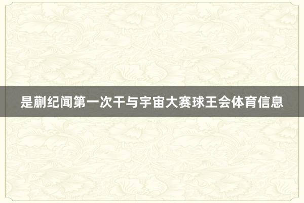 是蒯纪闻第一次干与宇宙大赛球王会体育信息