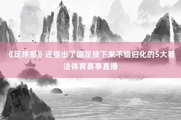 《足球报》还指出了国足接下来不错归化的5大看法体育赛事直播