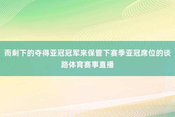 而剩下的夺得亚冠冠军来保管下赛季亚冠席位的谈路体育赛事直播