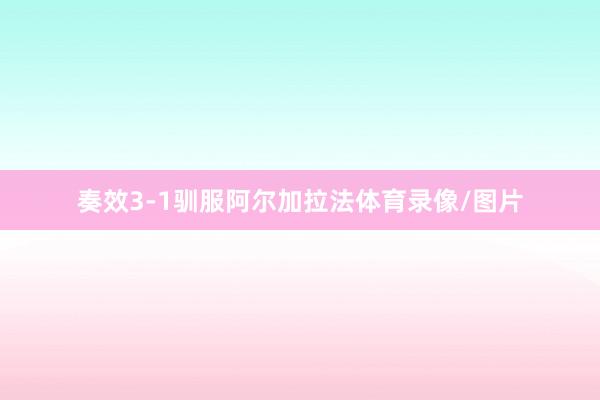 奏效3-1驯服阿尔加拉法体育录像/图片
