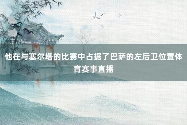 他在与塞尔塔的比赛中占据了巴萨的左后卫位置体育赛事直播