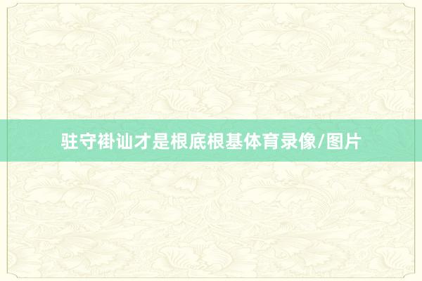 驻守褂讪才是根底根基体育录像/图片