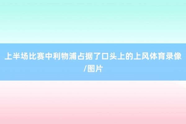 上半场比赛中利物浦占据了口头上的上风体育录像/图片