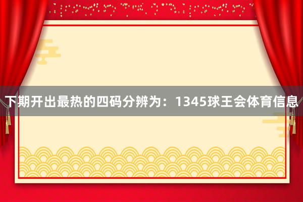 下期开出最热的四码分辨为：1345球王会体育信息