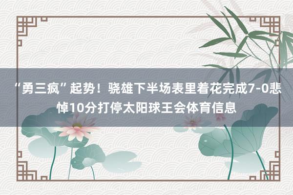 “勇三疯”起势！骁雄下半场表里着花完成7-0悲悼10分打停太阳球王会体育信息