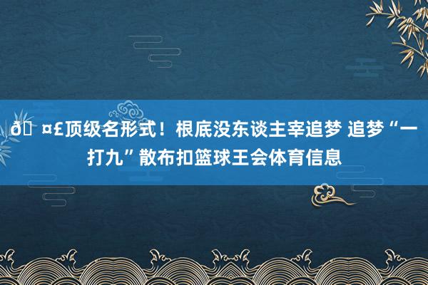 🤣顶级名形式！根底没东谈主宰追梦 追梦“一打九”散布扣篮球王会体育信息