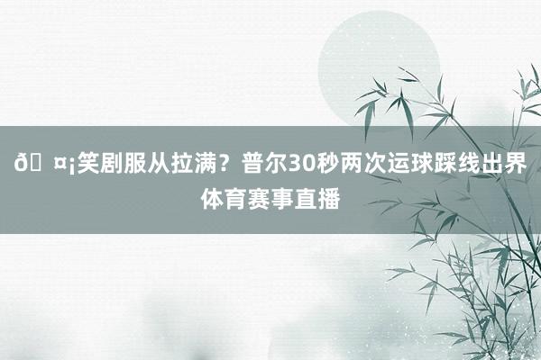 🤡笑剧服从拉满？普尔30秒两次运球踩线出界体育赛事直播