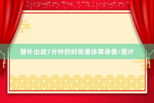 替补出战7分钟的时辰里体育录像/图片