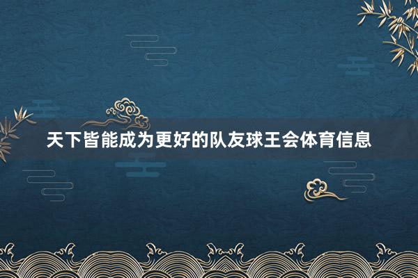 天下皆能成为更好的队友球王会体育信息