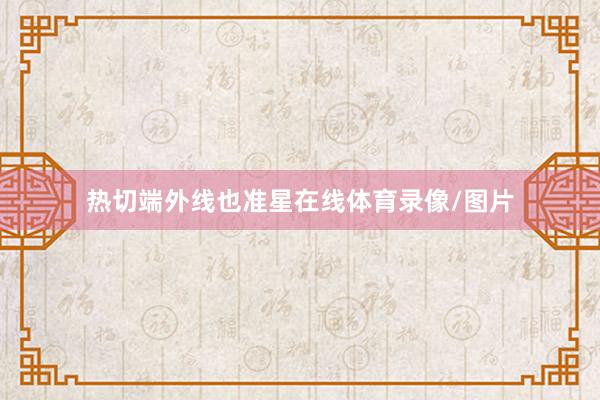 热切端外线也准星在线体育录像/图片