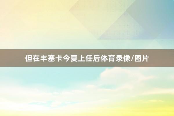 但在丰塞卡今夏上任后体育录像/图片